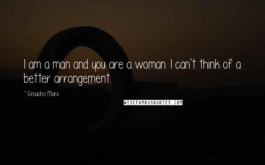 Groucho Marx Quotes: I am a man and you are a woman. I can't think of a better arrangement.