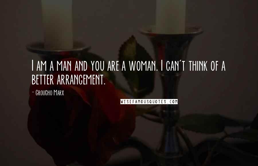 Groucho Marx Quotes: I am a man and you are a woman. I can't think of a better arrangement.