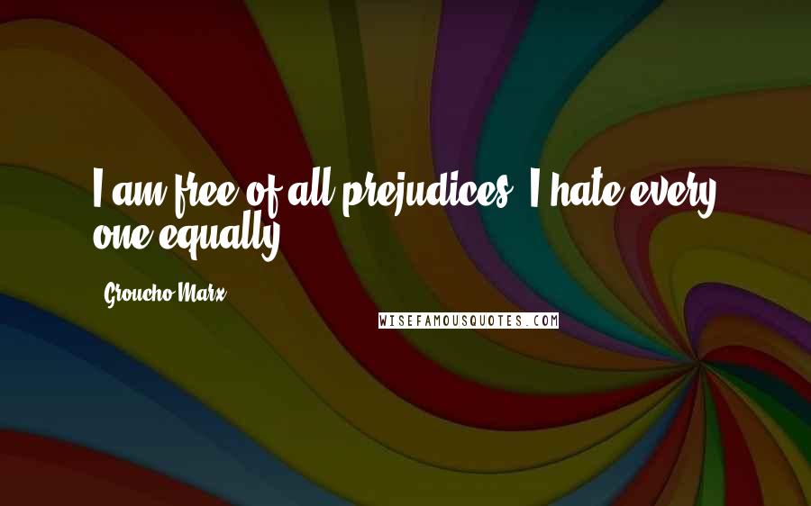 Groucho Marx Quotes: I am free of all prejudices. I hate every one equally.