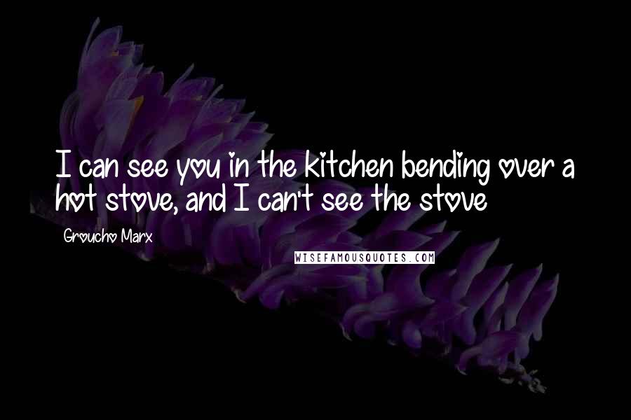 Groucho Marx Quotes: I can see you in the kitchen bending over a hot stove, and I can't see the stove