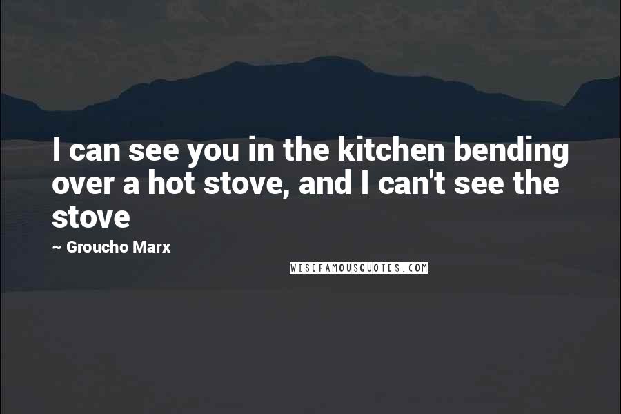 Groucho Marx Quotes: I can see you in the kitchen bending over a hot stove, and I can't see the stove