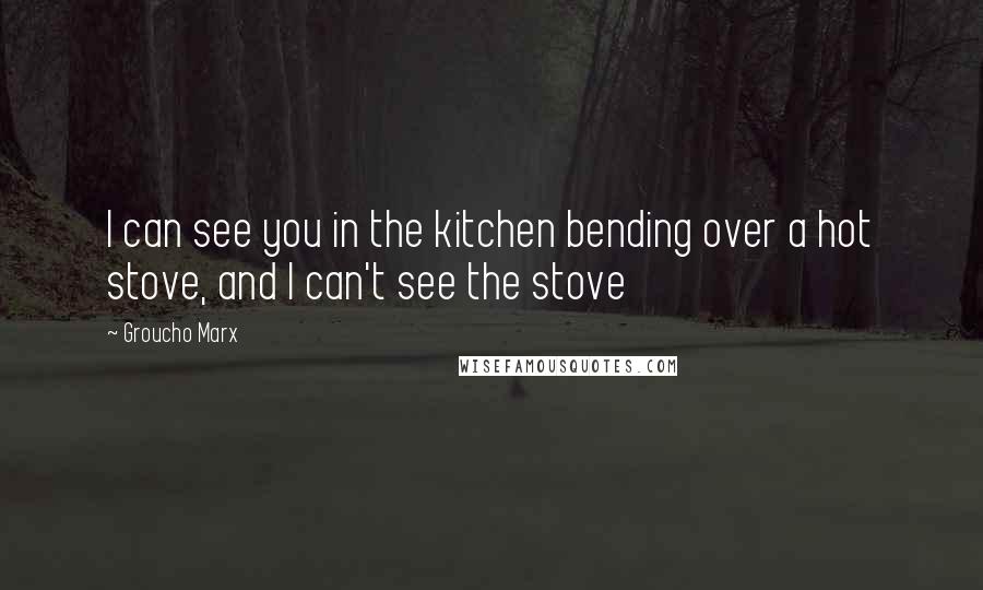 Groucho Marx Quotes: I can see you in the kitchen bending over a hot stove, and I can't see the stove