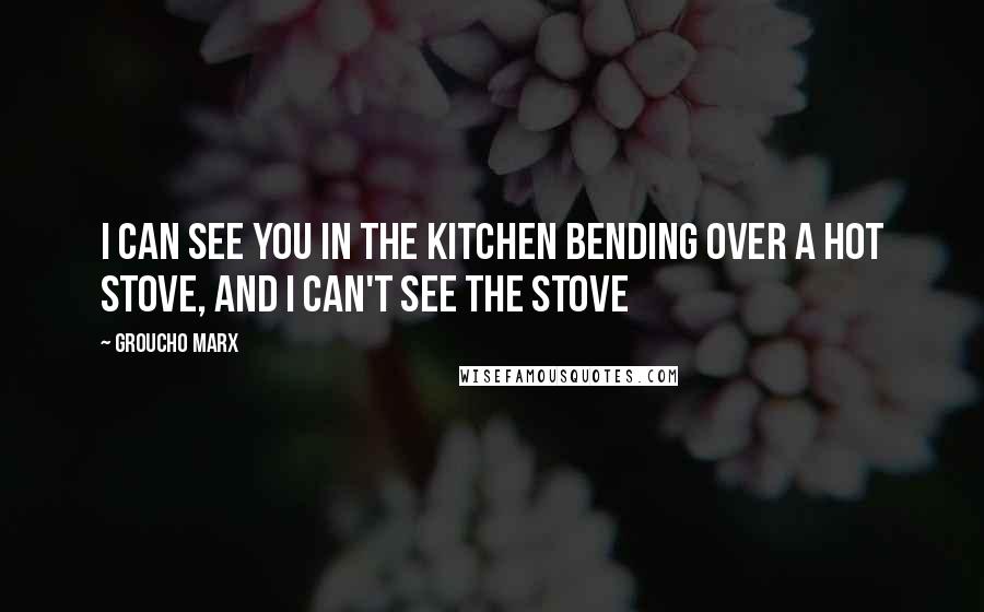 Groucho Marx Quotes: I can see you in the kitchen bending over a hot stove, and I can't see the stove