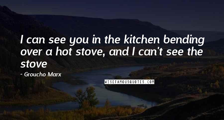 Groucho Marx Quotes: I can see you in the kitchen bending over a hot stove, and I can't see the stove