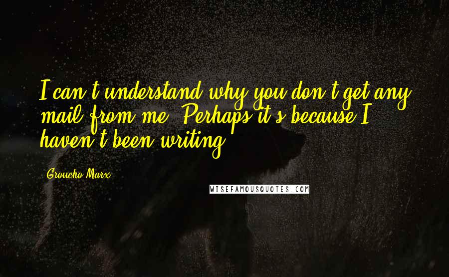 Groucho Marx Quotes: I can't understand why you don't get any mail from me. Perhaps it's because I haven't been writing