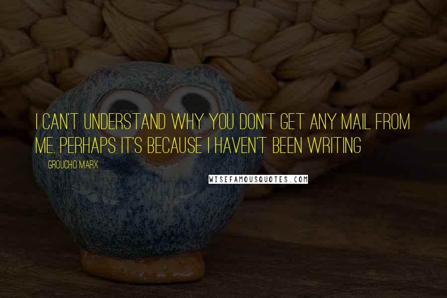 Groucho Marx Quotes: I can't understand why you don't get any mail from me. Perhaps it's because I haven't been writing