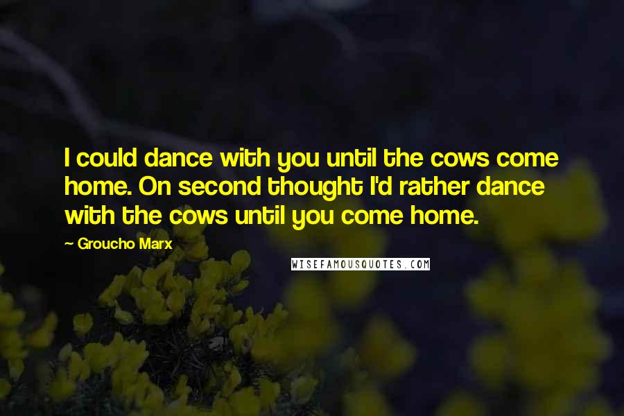 Groucho Marx Quotes: I could dance with you until the cows come home. On second thought I'd rather dance with the cows until you come home.