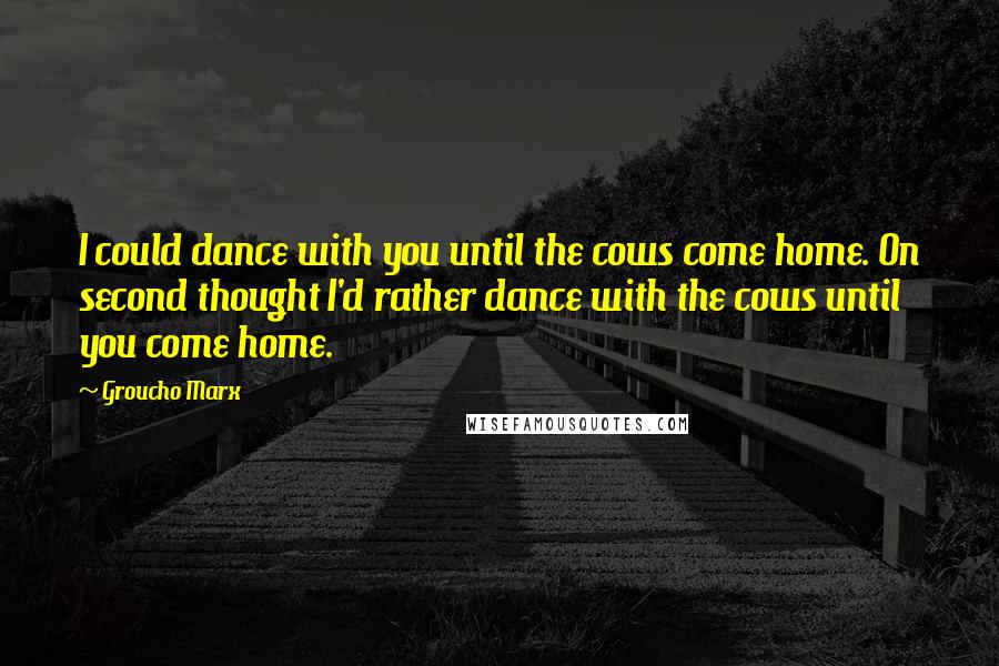 Groucho Marx Quotes: I could dance with you until the cows come home. On second thought I'd rather dance with the cows until you come home.