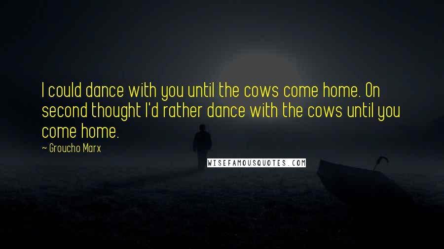 Groucho Marx Quotes: I could dance with you until the cows come home. On second thought I'd rather dance with the cows until you come home.