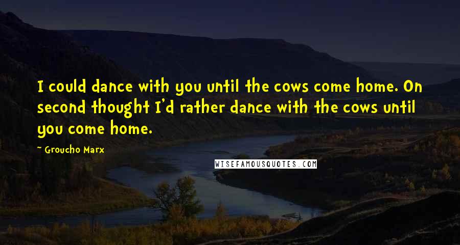 Groucho Marx Quotes: I could dance with you until the cows come home. On second thought I'd rather dance with the cows until you come home.