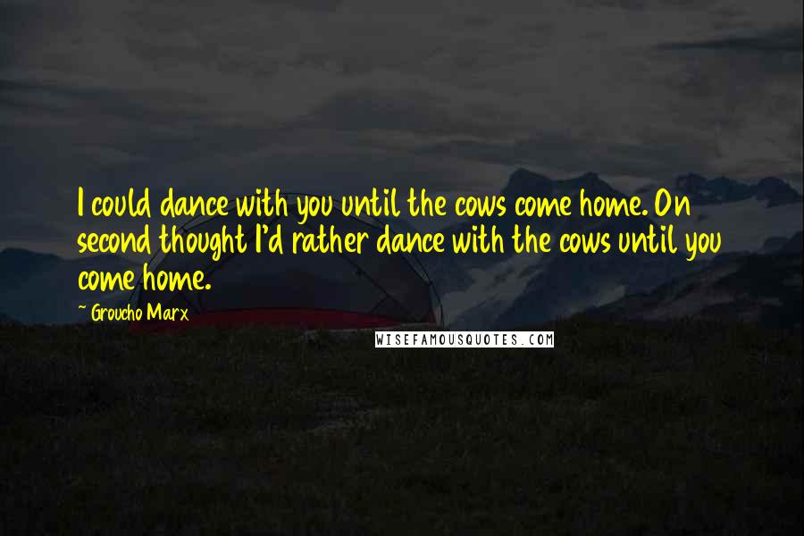 Groucho Marx Quotes: I could dance with you until the cows come home. On second thought I'd rather dance with the cows until you come home.