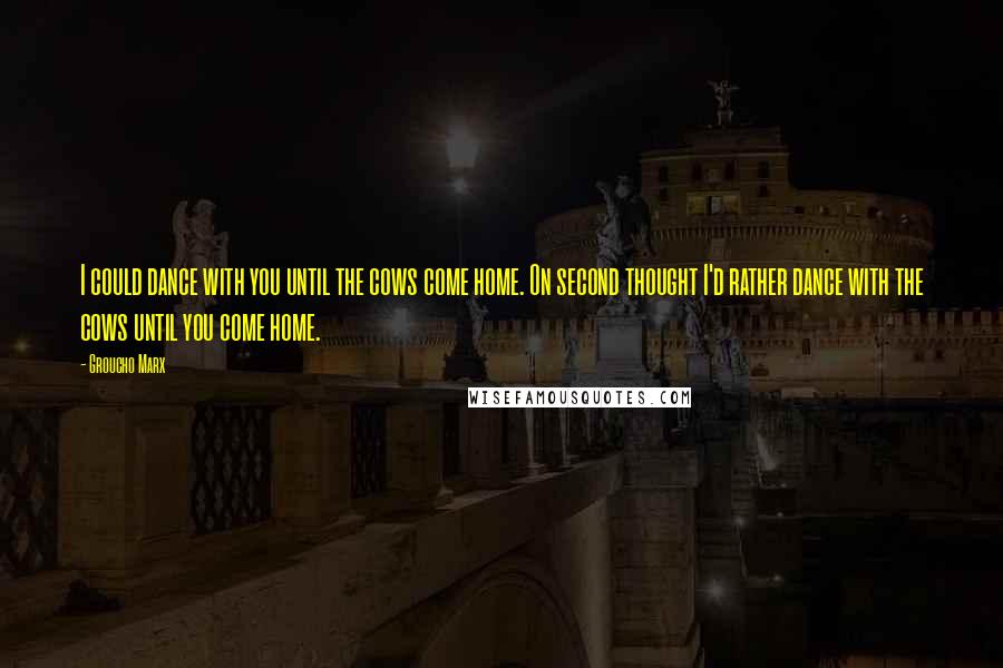 Groucho Marx Quotes: I could dance with you until the cows come home. On second thought I'd rather dance with the cows until you come home.