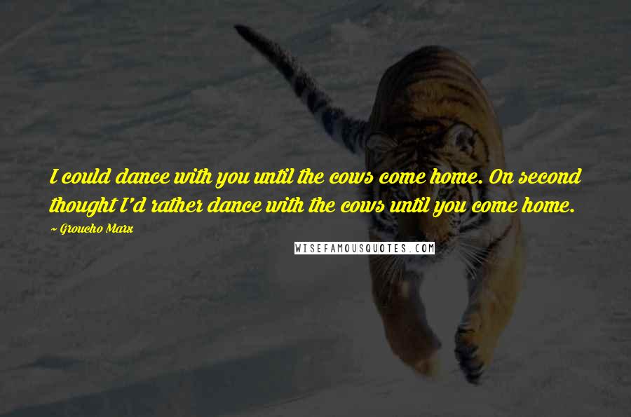 Groucho Marx Quotes: I could dance with you until the cows come home. On second thought I'd rather dance with the cows until you come home.