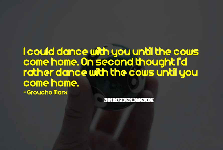 Groucho Marx Quotes: I could dance with you until the cows come home. On second thought I'd rather dance with the cows until you come home.