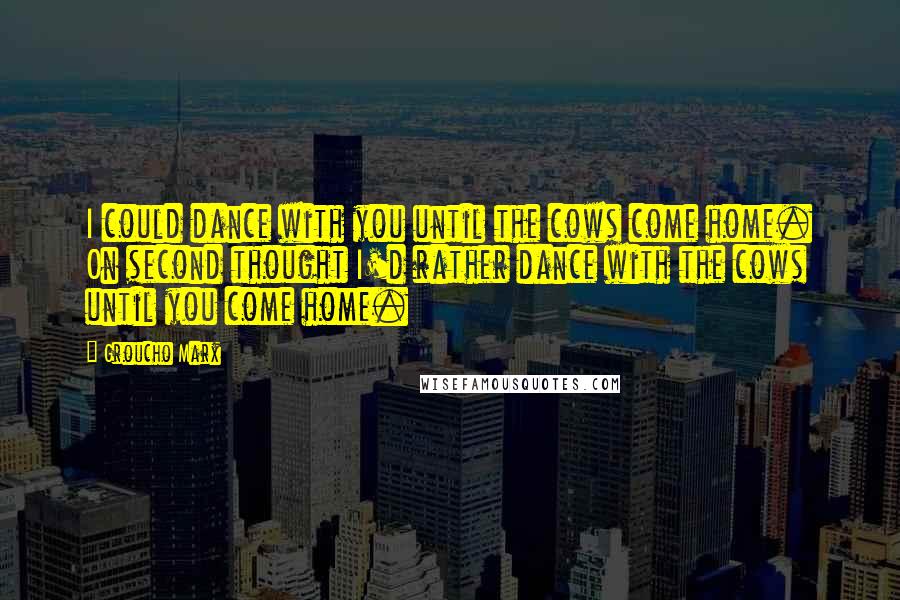 Groucho Marx Quotes: I could dance with you until the cows come home. On second thought I'd rather dance with the cows until you come home.