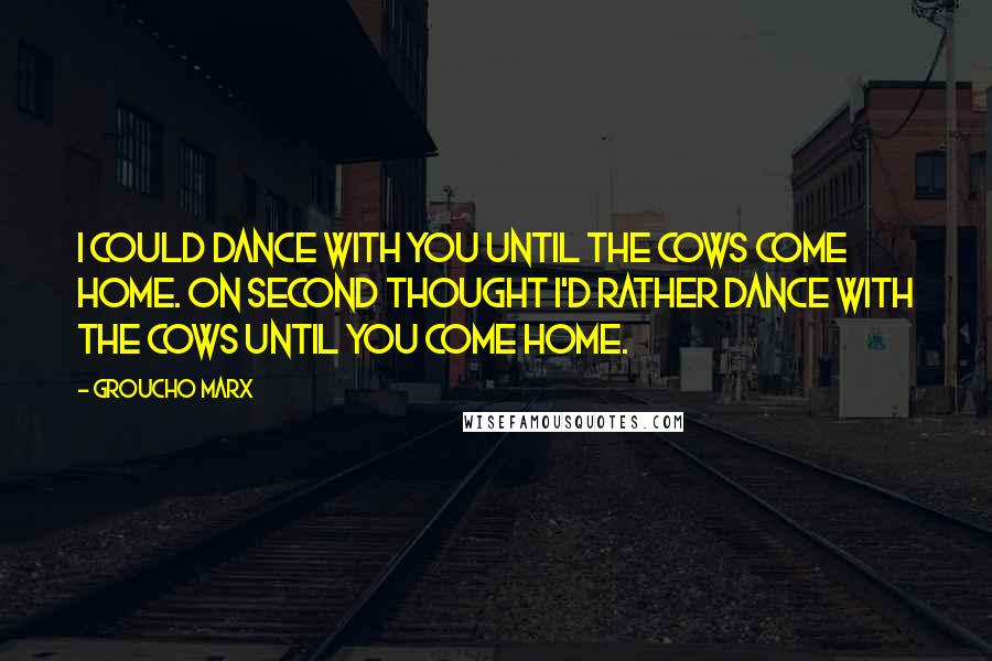 Groucho Marx Quotes: I could dance with you until the cows come home. On second thought I'd rather dance with the cows until you come home.