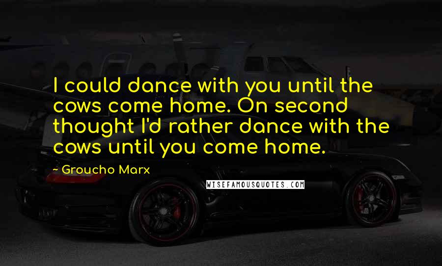 Groucho Marx Quotes: I could dance with you until the cows come home. On second thought I'd rather dance with the cows until you come home.