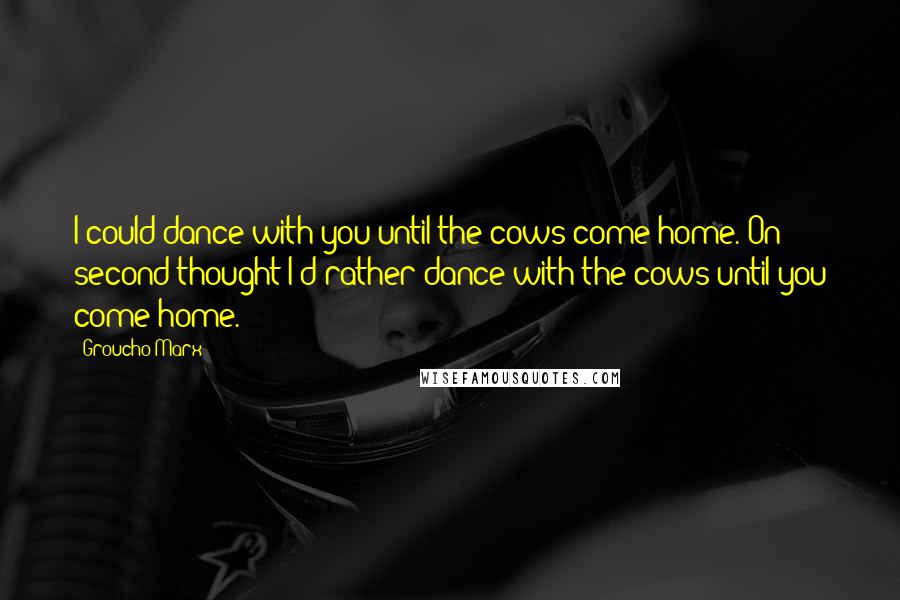 Groucho Marx Quotes: I could dance with you until the cows come home. On second thought I'd rather dance with the cows until you come home.