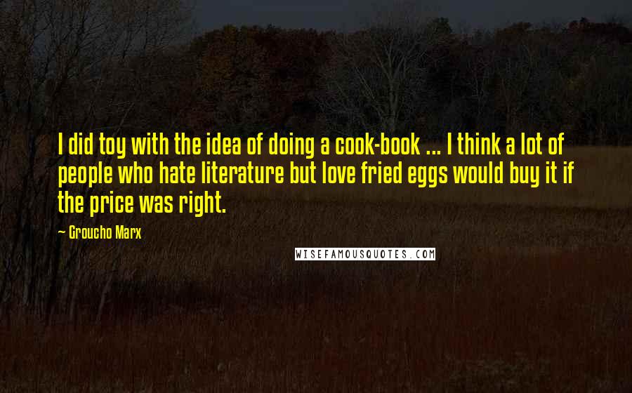 Groucho Marx Quotes: I did toy with the idea of doing a cook-book ... I think a lot of people who hate literature but love fried eggs would buy it if the price was right.