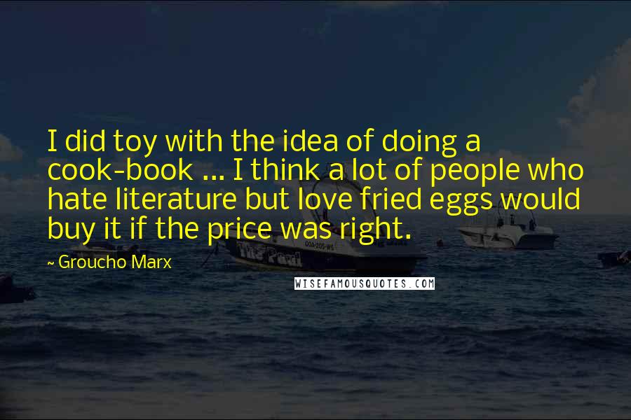 Groucho Marx Quotes: I did toy with the idea of doing a cook-book ... I think a lot of people who hate literature but love fried eggs would buy it if the price was right.