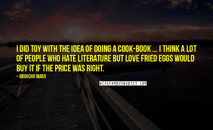 Groucho Marx Quotes: I did toy with the idea of doing a cook-book ... I think a lot of people who hate literature but love fried eggs would buy it if the price was right.