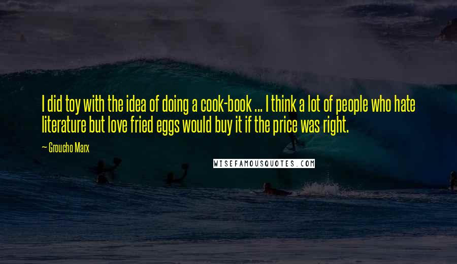 Groucho Marx Quotes: I did toy with the idea of doing a cook-book ... I think a lot of people who hate literature but love fried eggs would buy it if the price was right.