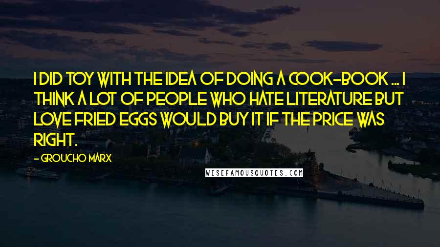 Groucho Marx Quotes: I did toy with the idea of doing a cook-book ... I think a lot of people who hate literature but love fried eggs would buy it if the price was right.