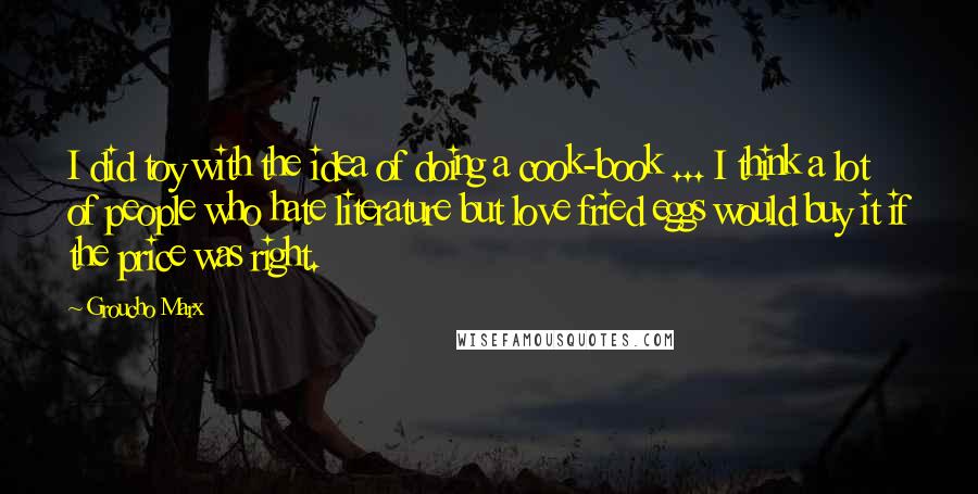 Groucho Marx Quotes: I did toy with the idea of doing a cook-book ... I think a lot of people who hate literature but love fried eggs would buy it if the price was right.