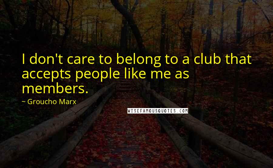 Groucho Marx Quotes: I don't care to belong to a club that accepts people like me as members.