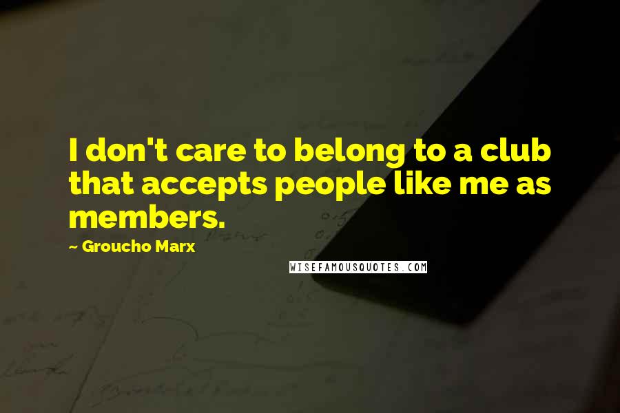 Groucho Marx Quotes: I don't care to belong to a club that accepts people like me as members.