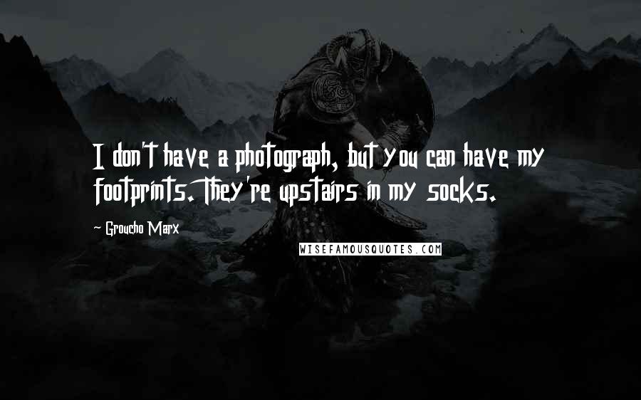 Groucho Marx Quotes: I don't have a photograph, but you can have my footprints. They're upstairs in my socks.