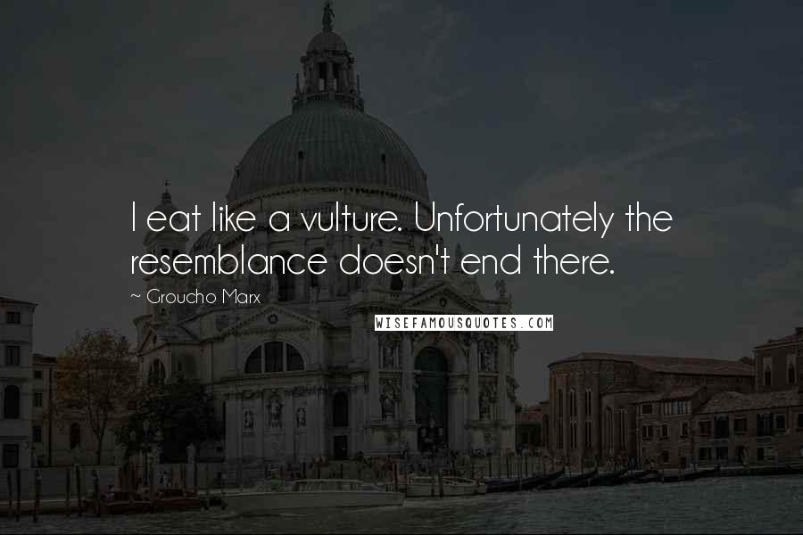Groucho Marx Quotes: I eat like a vulture. Unfortunately the resemblance doesn't end there.