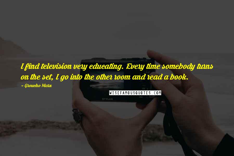 Groucho Marx Quotes: I find television very educating. Every time somebody turns on the set, I go into the other room and read a book.