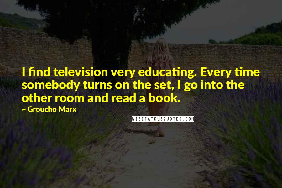 Groucho Marx Quotes: I find television very educating. Every time somebody turns on the set, I go into the other room and read a book.