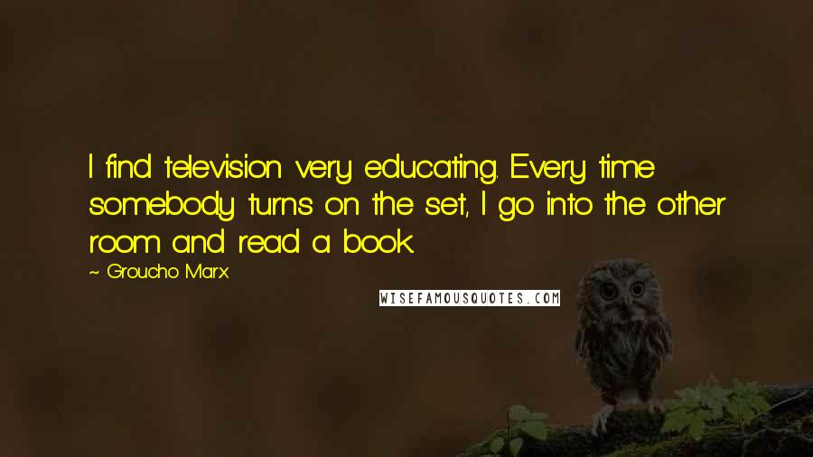 Groucho Marx Quotes: I find television very educating. Every time somebody turns on the set, I go into the other room and read a book.