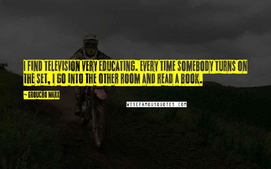 Groucho Marx Quotes: I find television very educating. Every time somebody turns on the set, I go into the other room and read a book.