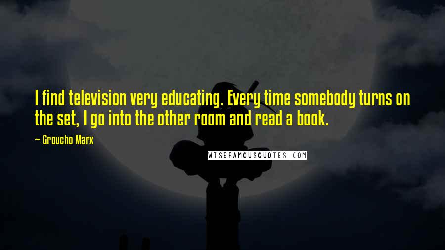 Groucho Marx Quotes: I find television very educating. Every time somebody turns on the set, I go into the other room and read a book.