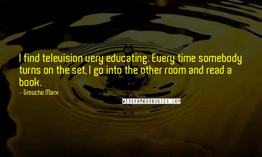 Groucho Marx Quotes: I find television very educating. Every time somebody turns on the set, I go into the other room and read a book.