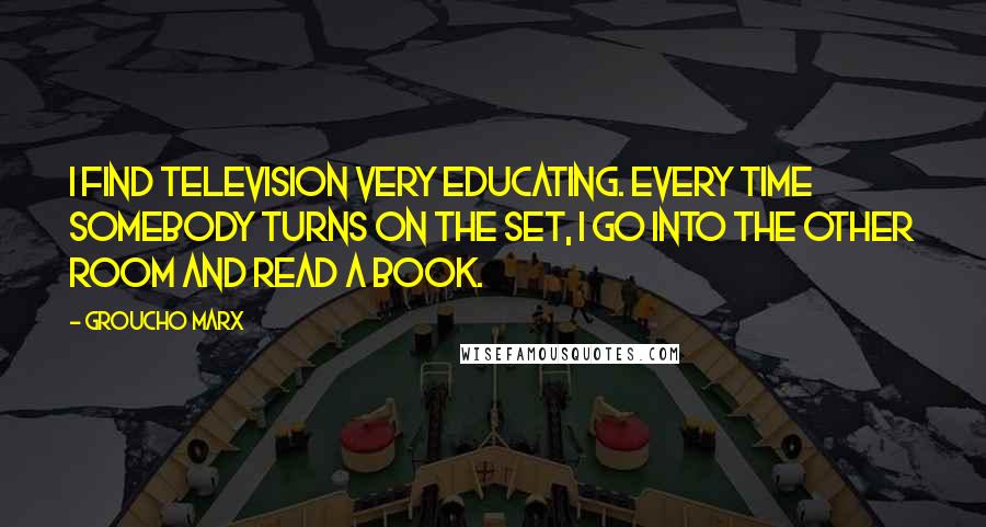 Groucho Marx Quotes: I find television very educating. Every time somebody turns on the set, I go into the other room and read a book.