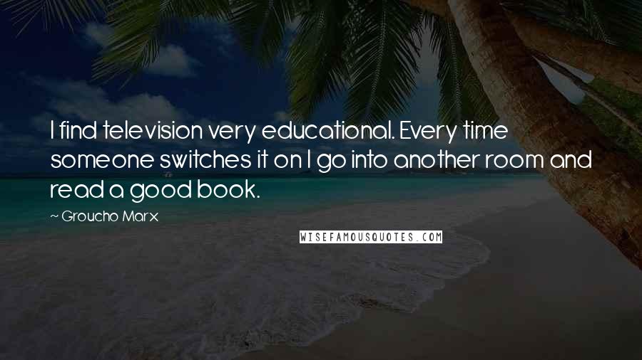 Groucho Marx Quotes: I find television very educational. Every time someone switches it on I go into another room and read a good book.