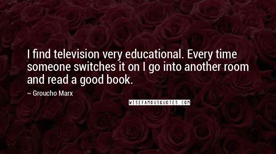 Groucho Marx Quotes: I find television very educational. Every time someone switches it on I go into another room and read a good book.