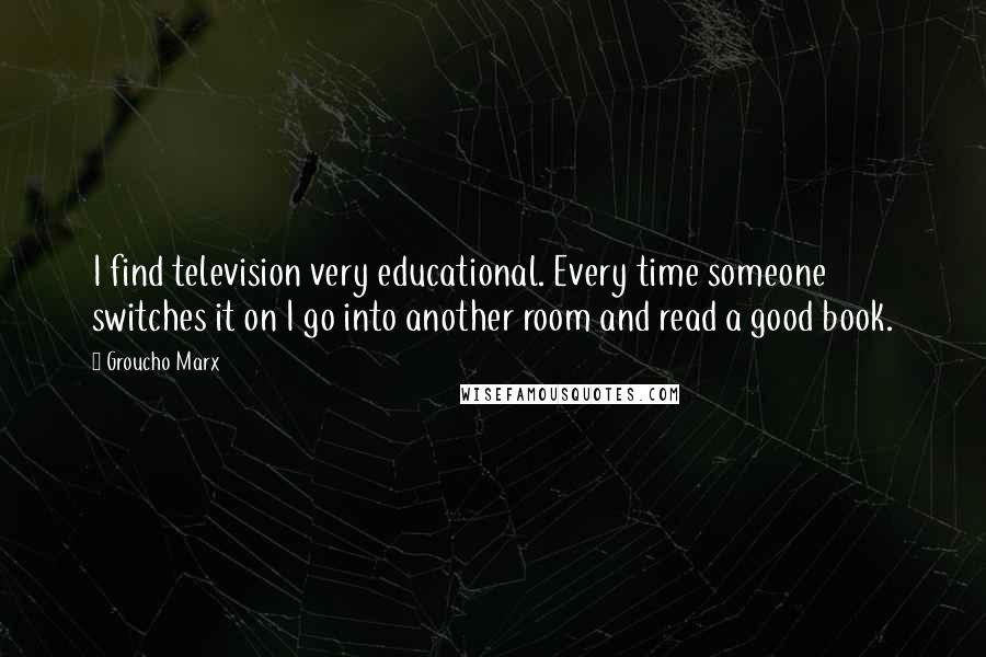 Groucho Marx Quotes: I find television very educational. Every time someone switches it on I go into another room and read a good book.