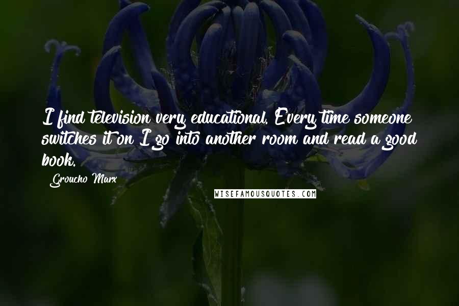 Groucho Marx Quotes: I find television very educational. Every time someone switches it on I go into another room and read a good book.