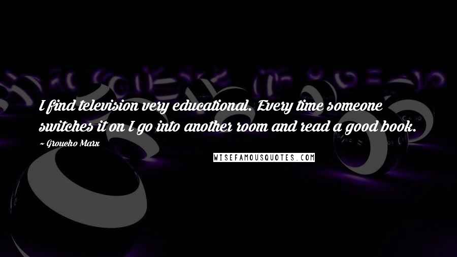 Groucho Marx Quotes: I find television very educational. Every time someone switches it on I go into another room and read a good book.