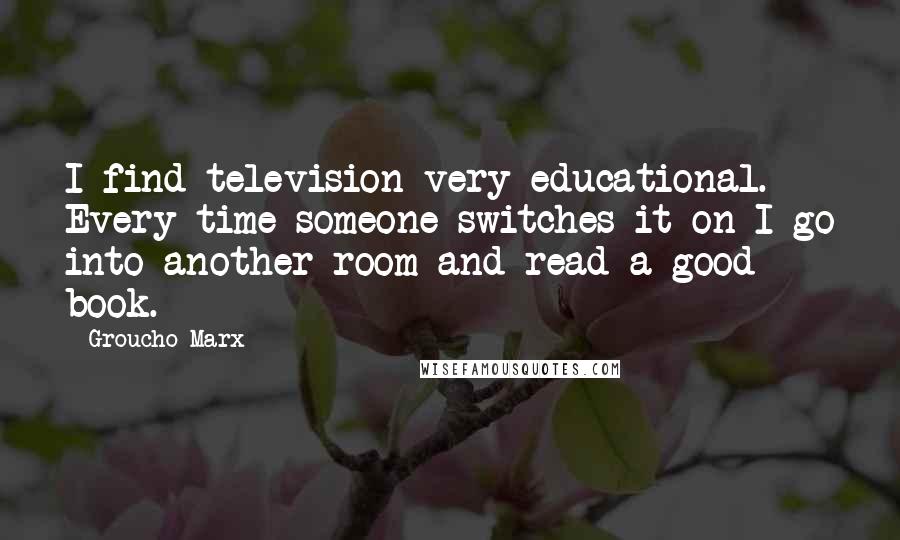 Groucho Marx Quotes: I find television very educational. Every time someone switches it on I go into another room and read a good book.