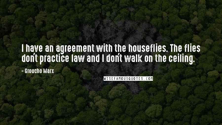 Groucho Marx Quotes: I have an agreement with the houseflies. The flies don't practice law and I don't walk on the ceiling.