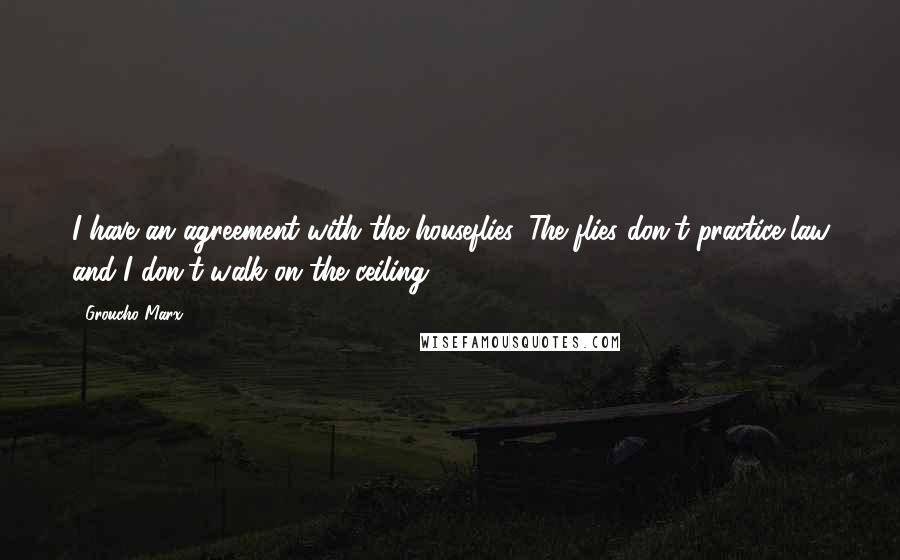 Groucho Marx Quotes: I have an agreement with the houseflies. The flies don't practice law and I don't walk on the ceiling.