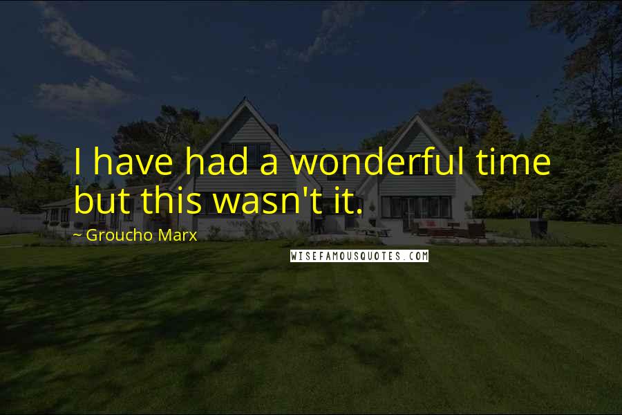 Groucho Marx Quotes: I have had a wonderful time but this wasn't it.