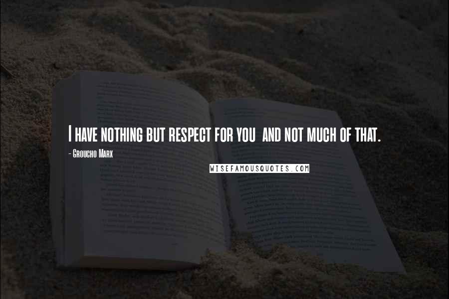 Groucho Marx Quotes: I have nothing but respect for you and not much of that.