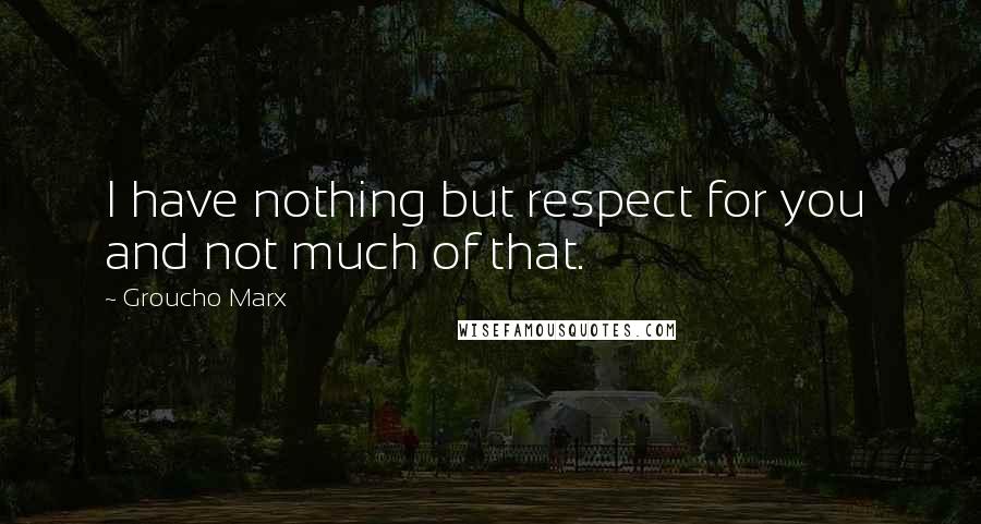 Groucho Marx Quotes: I have nothing but respect for you  and not much of that.